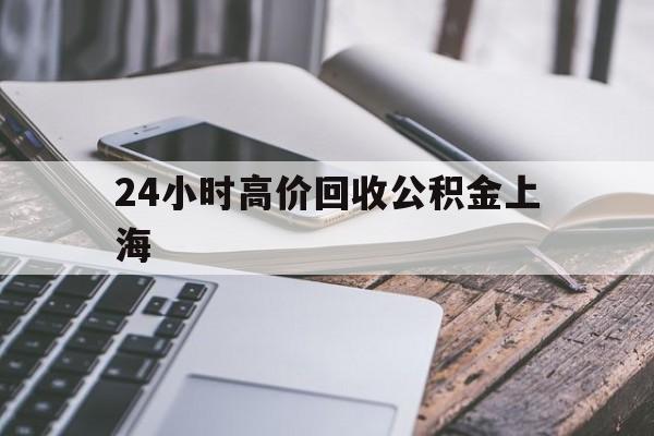 最新24小时高价回收公积金上海方法分析(最方便真实的永康2021年上海公积金怎么提取方法)