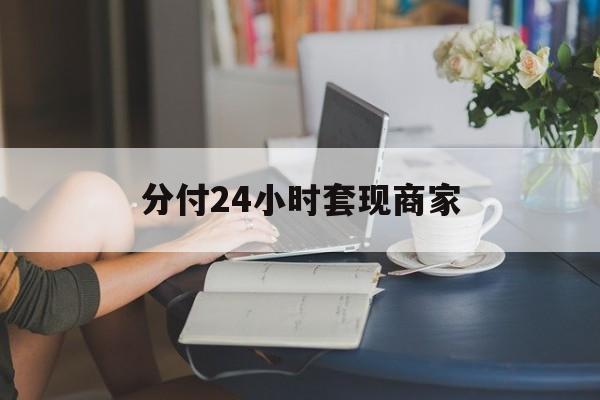 最新分付24小时套现商家方法分析(最方便真实的永康分付套现是什么意思方法)