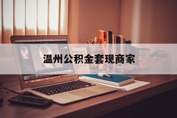 最新温州公积金套现商家方法分析(最方便真实的永康温州公积金怎么提现方法)