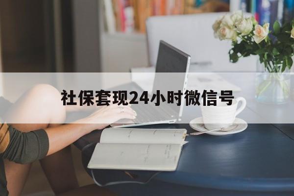 最新社保套现24小时微信号方法分析(最方便真实的永康24小时套社保卡 微信方法)