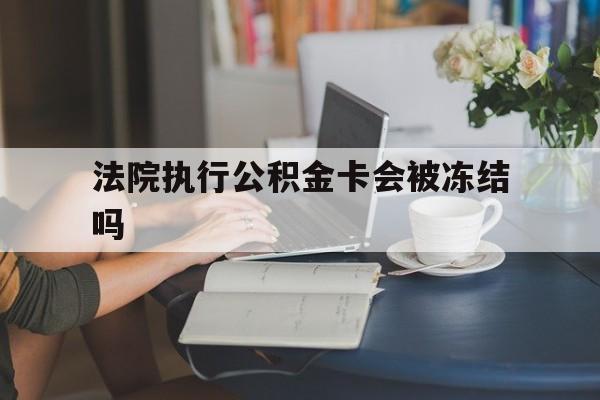 永康最新法院执行公积金卡会被冻结吗方法分析(最方便真实的永康法院执行公积金卡会被冻结吗怎么解冻方法)