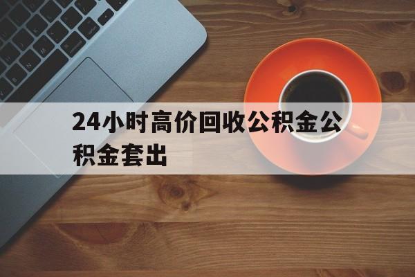 永康最新24小时高价回收公积金公积金套出方法分析(最方便真实的永康住房公积金贷款回收是什么意思方法)
