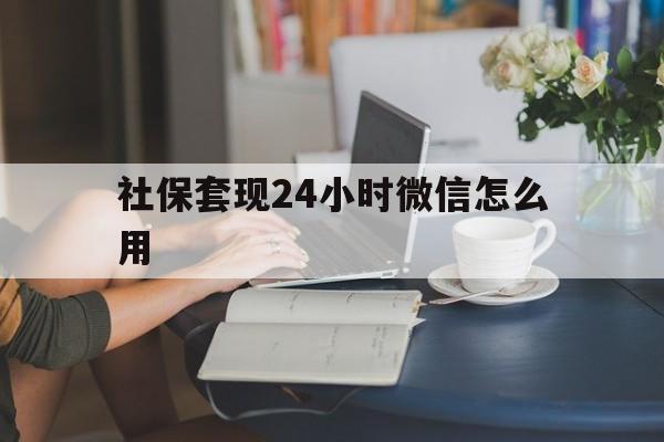 永康最新社保套现24小时微信怎么用方法分析(最方便真实的永康社保套现主要是套什么方法)