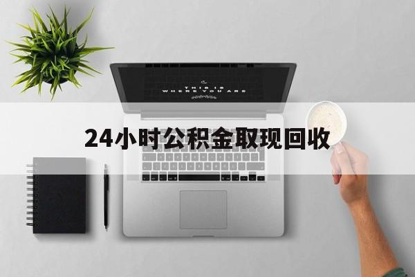 永康最新24小时公积金取现回收方法分析(最方便真实的永康24小时公积金取现回收多久到账方法)