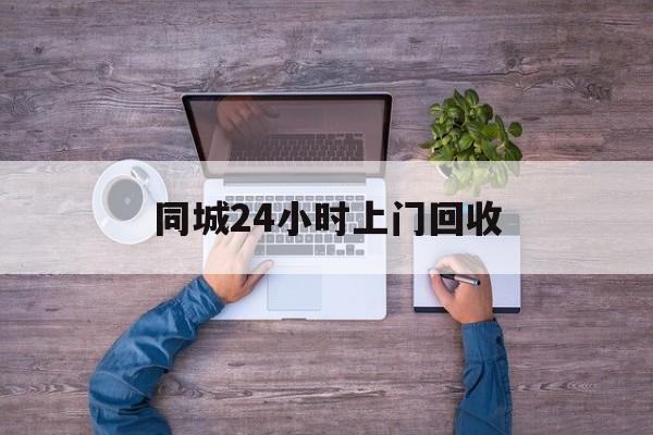永康关于同城24小时上门回收的信息