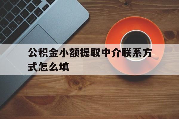 最新公积金小额提取中介联系方式怎么填方法分析(最方便真实的永康公积金提取中介可靠吗方法)