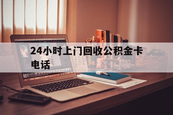 永康最新24小时上门回收公积金卡电话方法分析(最方便真实的永康24小时上门回收公积金卡电话方法)