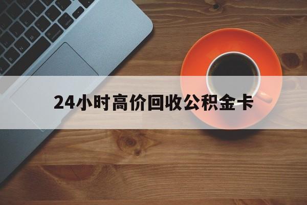 永康最新24小时高价回收公积金卡方法分析(最方便真实的永康24小时高价回收公积金卡怎么办方法)