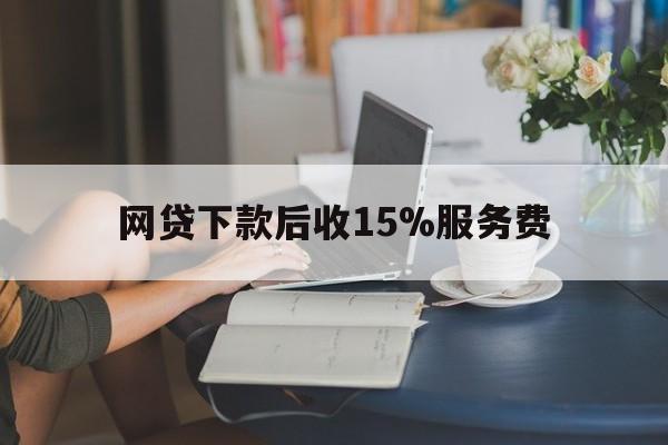 最新网贷下款后收15%服务费方法分析(最方便真实的永康网贷收取贷后服务费合法吗方法)
