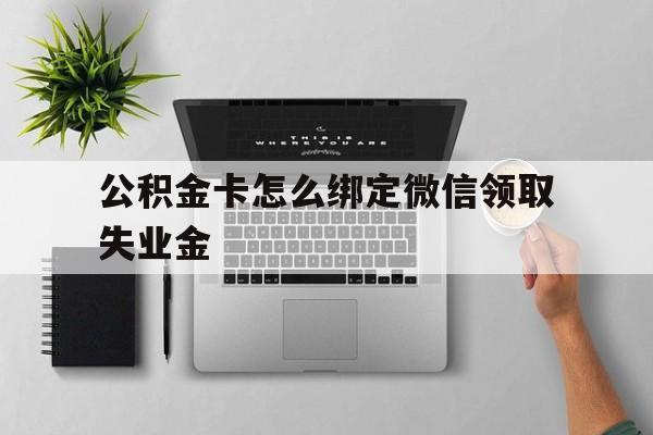 永康最新公积金卡怎么绑定微信领取失业金方法分析(最方便真实的永康公积金卡绑定微信后可以提现吗?方法)