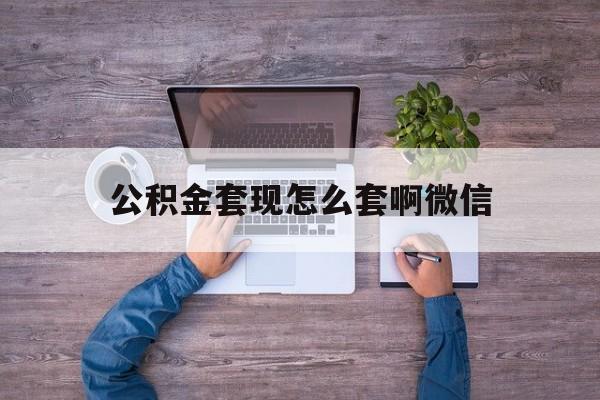 永康最新公积金套现怎么套啊微信方法分析(最方便真实的永康公积金套现怎么套啊微信提现方法)