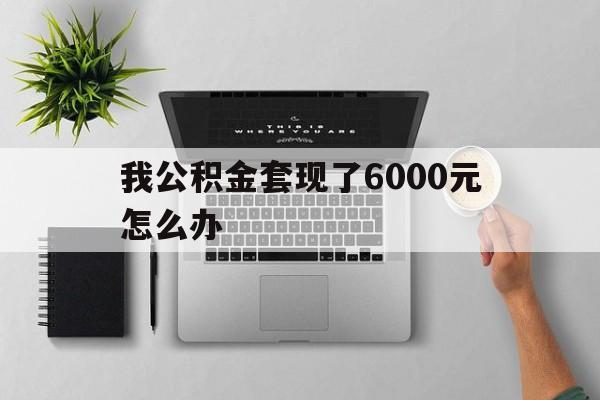 永康最新我公积金套现了6000元怎么办方法分析(最方便真实的永康住房公积金套取现金方法)