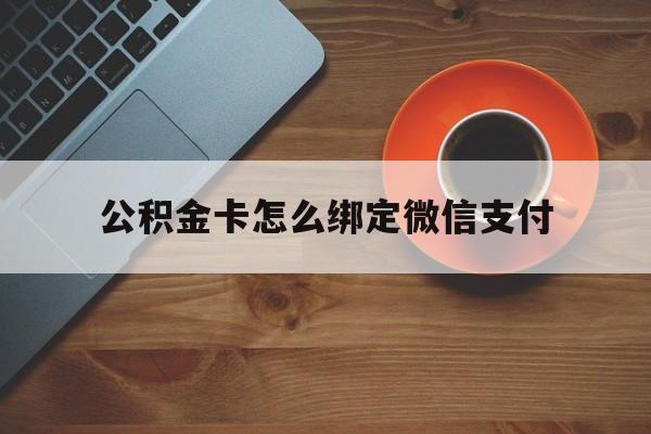 永康最新公积金卡怎么绑定微信支付方法分析(最方便真实的永康公积金卡绑微信能直接支付吗方法)