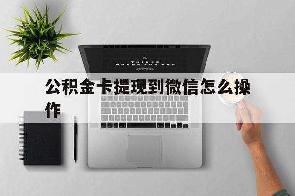 永康最新公积金卡提现到微信怎么操作方法分析(最方便真实的永康公积金提到银行卡怎么提方法)
