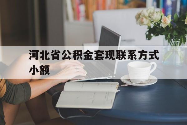 永康最新河北省公积金套现联系方式小额方法分析(最方便真实的永康河北公积金怎么提取条件方法)